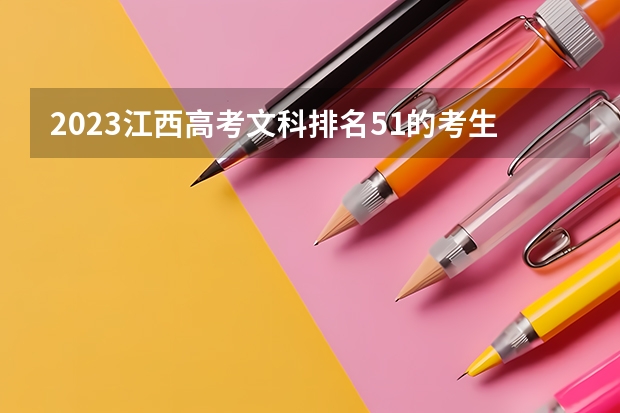 2023江西高考文科排名51的考生可以报什么大学 历年录取分数线