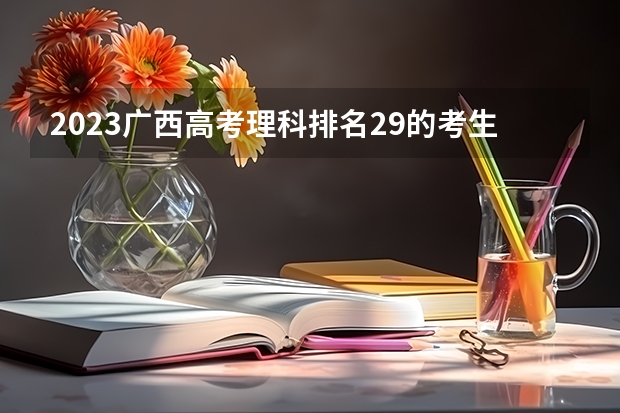 2023广西高考理科排名29的考生可以报什么大学 历年录取分数线