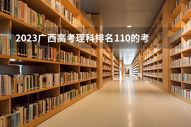 2023广西高考理科排名110的考生可以报什么大学 历年录取分数线