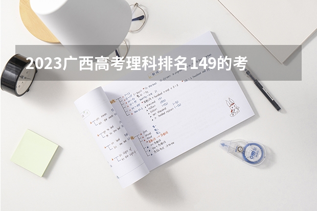 2023广西高考理科排名149的考生可以报什么大学 历年录取分数线