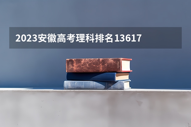 2023安徽高考理科排名13617的考生可以报什么大学 历年录取分数线