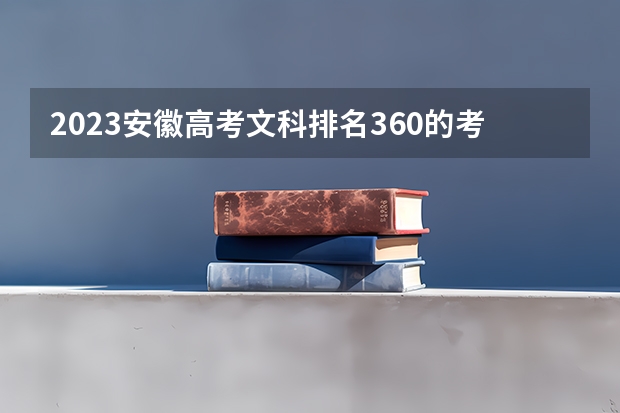 2023安徽高考文科排名360的考生可以报什么大学 历年录取分数线