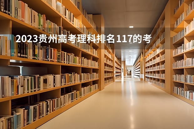 2023贵州高考理科排名117的考生可以报什么大学 历年录取分数线