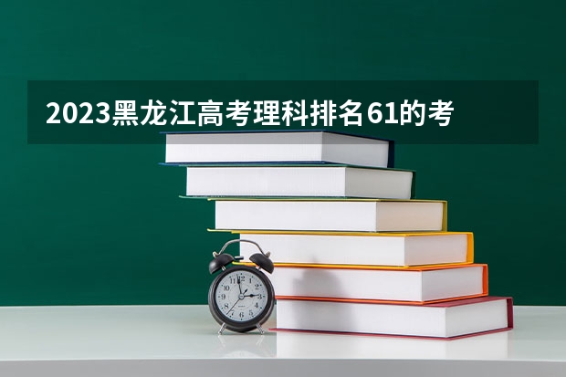 2023黑龙江高考理科排名61的考生可以报什么大学 历年录取分数线
