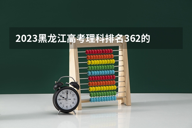 2023黑龙江高考理科排名362的考生可以报什么大学 历年录取分数线
