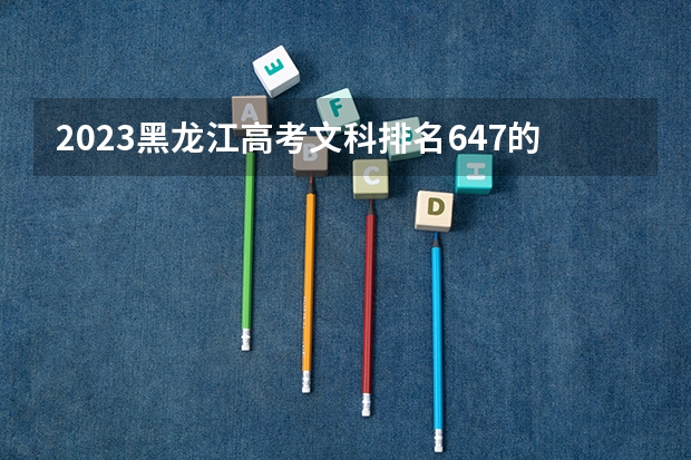 2023黑龙江高考文科排名647的考生可以报什么大学 历年录取分数线