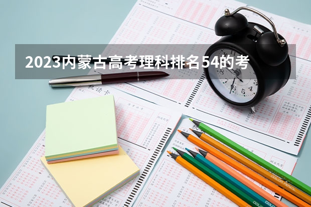 2023内蒙古高考理科排名54的考生可以报什么大学 历年录取分数线