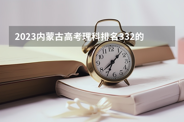 2023内蒙古高考理科排名332的考生可以报什么大学 历年录取分数线