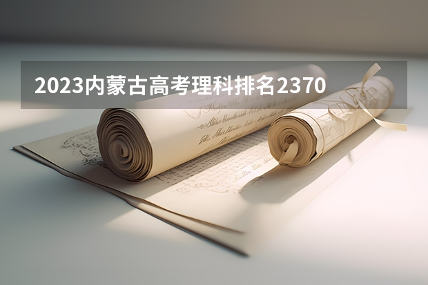 2023内蒙古高考理科排名2370的考生可以报什么大学 历年录取分数线