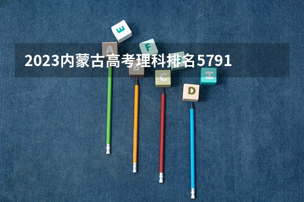 2023内蒙古高考理科排名5791的考生可以报什么大学 历年录取分数线