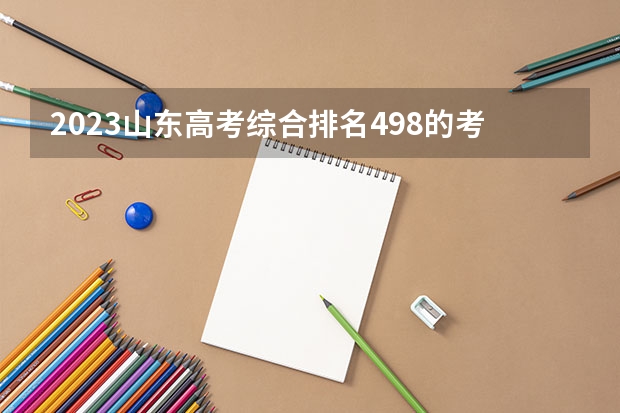 2023山东高考综合排名498的考生可以报什么大学 历年录取分数线