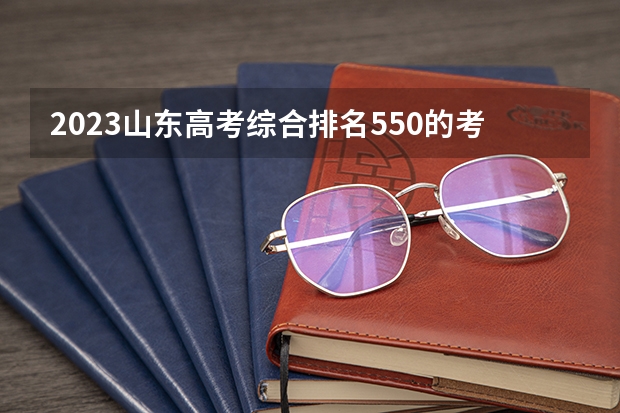 2023山东高考综合排名550的考生可以报什么大学 历年录取分数线
