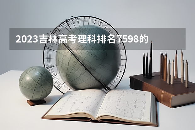2023吉林高考理科排名7598的考生可以报什么大学 历年录取分数线