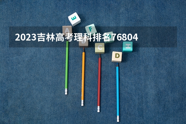2023吉林高考理科排名76804的考生可以报什么大学 历年录取分数线