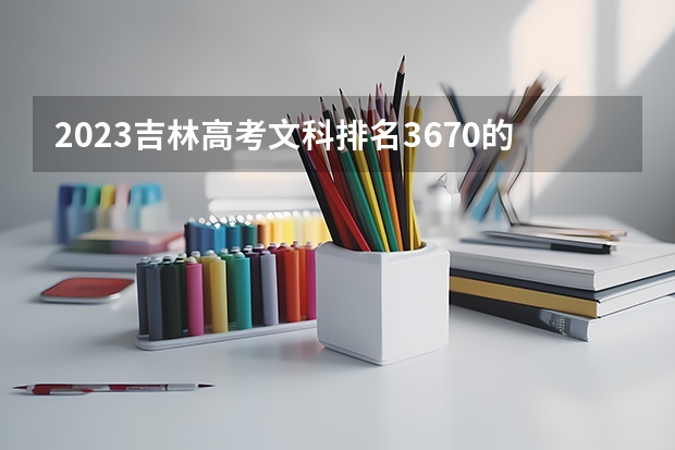 2023吉林高考文科排名3670的考生可以报什么大学 历年录取分数线