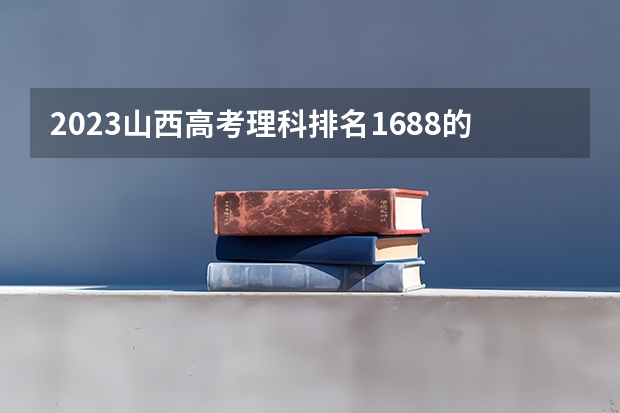 2023山西高考理科排名1688的考生可以报什么大学 历年录取分数线