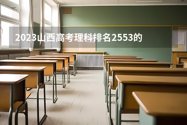 2023山西高考理科排名2553的考生可以报什么大学 历年录取分数线
