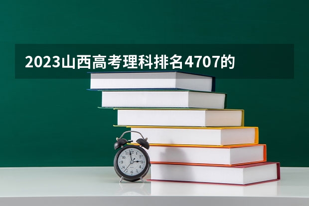 2023山西高考理科排名4707的考生可以报什么大学 历年录取分数线