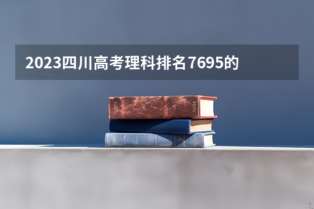 2023四川高考理科排名7695的考生可以报什么大学 历年录取分数线
