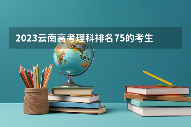 2023云南高考理科排名75的考生可以报什么大学 历年录取分数线