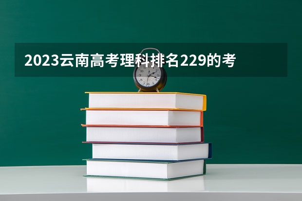2023云南高考理科排名229的考生可以报什么大学 历年录取分数线