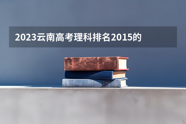 2023云南高考理科排名2015的考生可以报什么大学 历年录取分数线