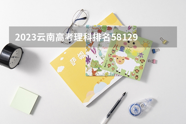 2023云南高考理科排名58129的考生可以报什么大学 历年录取分数线