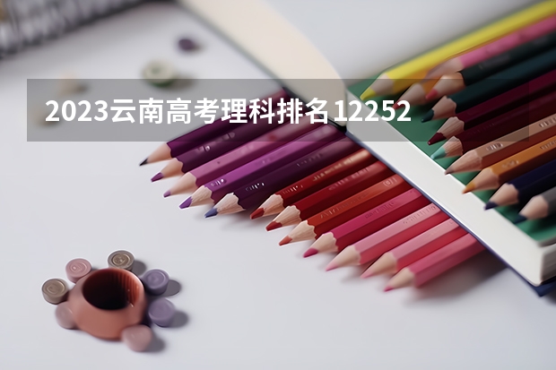2023云南高考理科排名122521的考生可以报什么大学 历年录取分数线