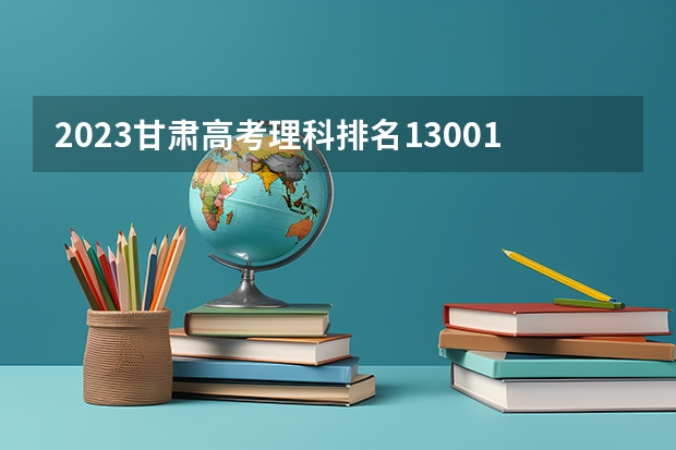 2023甘肃高考理科排名13001的考生可以报什么大学 历年录取分数线