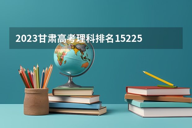 2023甘肃高考理科排名15225的考生可以报什么大学 历年录取分数线