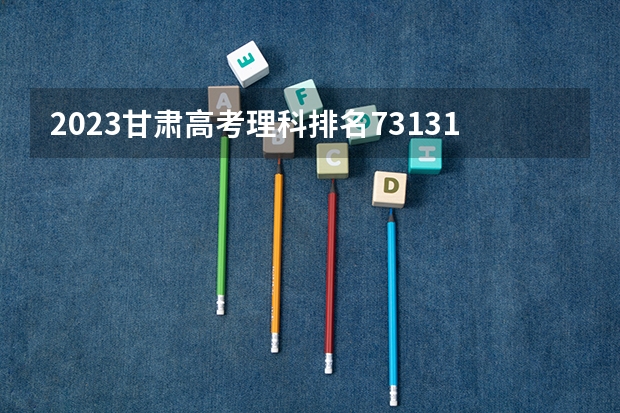 2023甘肃高考理科排名73131的考生可以报什么大学 历年录取分数线