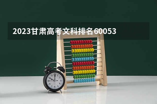 2023甘肃高考文科排名60053的考生可以报什么大学 历年录取分数线