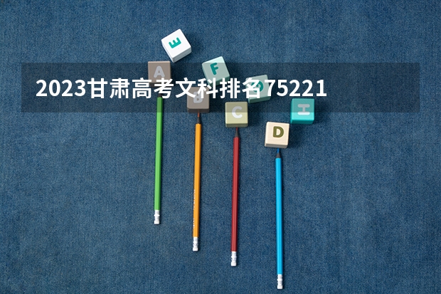 2023甘肃高考文科排名75221的考生可以报什么大学 历年录取分数线