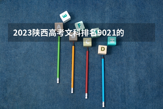 2023陕西高考文科排名9021的考生可以报什么大学 历年录取分数线