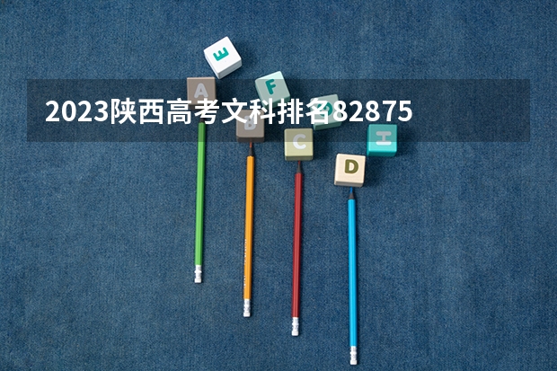 2023陕西高考文科排名82875的考生可以报什么大学 历年录取分数线