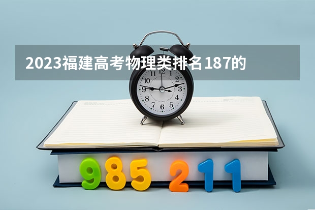 2023福建高考物理类排名187的考生可以报什么大学 历年录取分数线