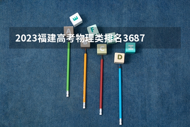2023福建高考物理类排名36876的考生可以报什么大学 历年录取分数线