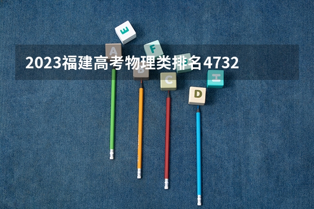 2023福建高考物理类排名47320的考生可以报什么大学 历年录取分数线