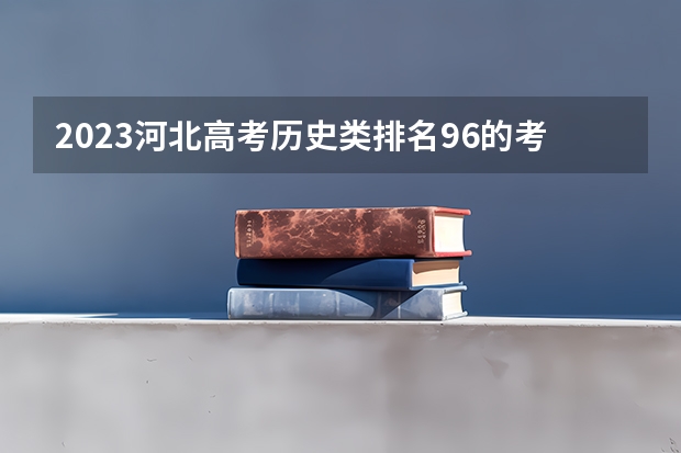 2023河北高考历史类排名96的考生可以报什么大学 历年录取分数线