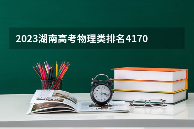 2023湖南高考物理类排名4170的考生可以报什么大学 历年录取分数线