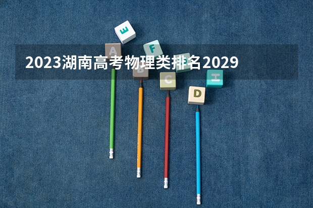 2023湖南高考物理类排名20298的考生可以报什么大学 历年录取分数线