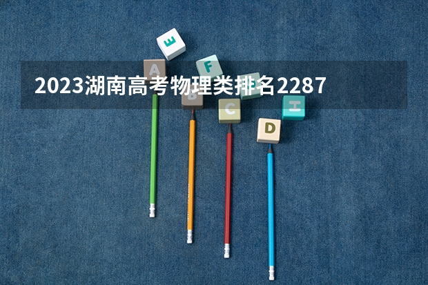 2023湖南高考物理类排名228726的考生可以报什么大学 历年录取分数线