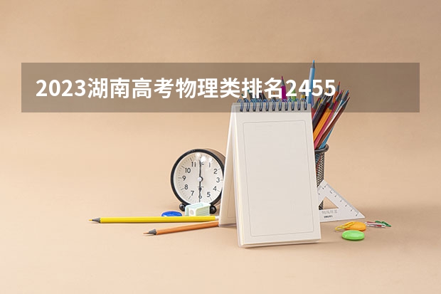 2023湖南高考物理类排名245524的考生可以报什么大学 历年录取分数线