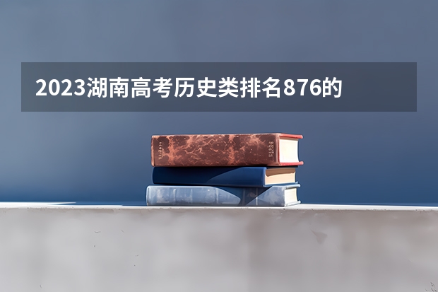 2023湖南高考历史类排名876的考生可以报什么大学 历年录取分数线