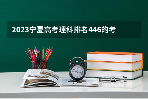 2023宁夏高考理科排名446的考生可以报什么大学 历年录取分数线