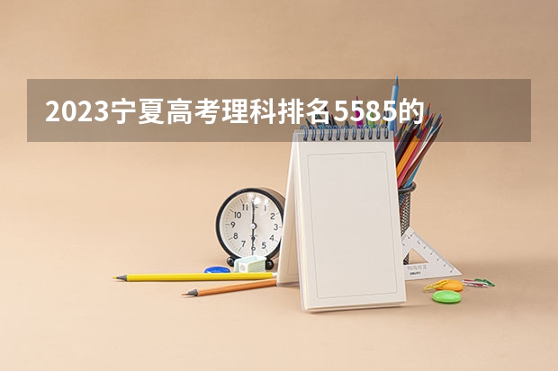 2023宁夏高考理科排名5585的考生可以报什么大学 历年录取分数线