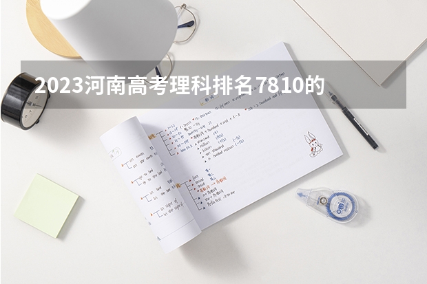 2023河南高考理科排名7810的考生可以报什么大学 历年录取分数线