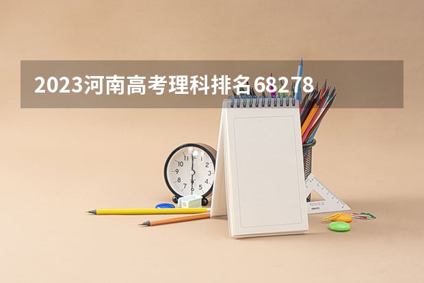 2023河南高考理科排名68278的考生可以报什么大学 历年录取分数线