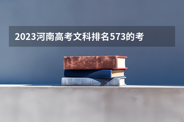 2023河南高考文科排名573的考生可以报什么大学 历年录取分数线