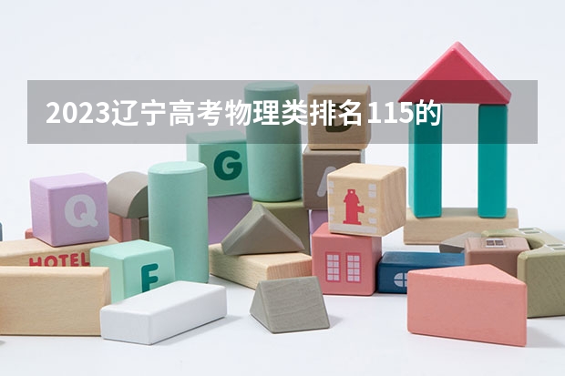 2023辽宁高考物理类排名115的考生可以报什么大学 历年录取分数线